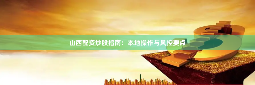 山西配资炒股指南：本地操作与风控要点