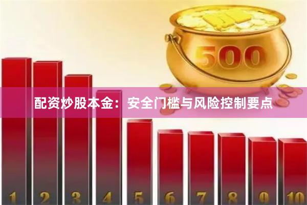 配资炒股本金：安全门槛与风险控制要点