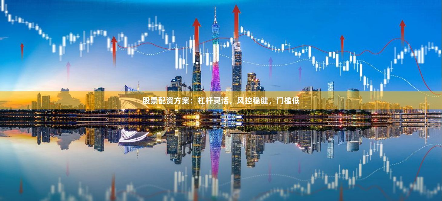股票配资方案：杠杆灵活，风控稳健，门槛低