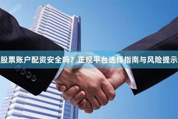 股票账户配资安全吗？正规平台选择指南与风险提示