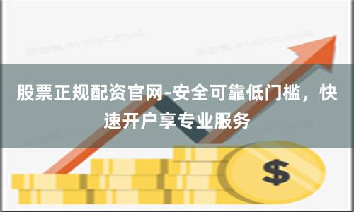 股票正规配资官网-安全可靠低门槛，快速开户享专业服务