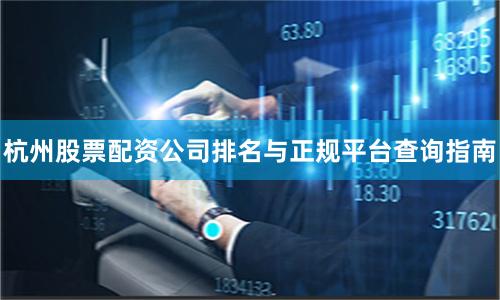 杭州股票配资公司排名与正规平台查询指南