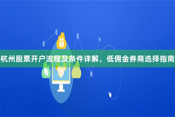 杭州股票开户流程及条件详解，低佣金券商选择指南